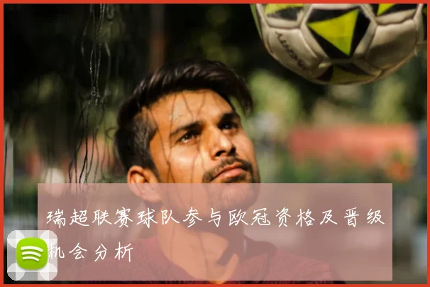 瑞超联赛球队参与欧冠资格及晋级机会分析