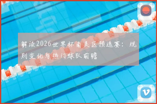 解读2026世界杯南美区预选赛：规则变化与热门球队前瞻
