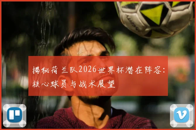 揭秘荷兰队2026世界杯潜在阵容：核心球员与战术展望