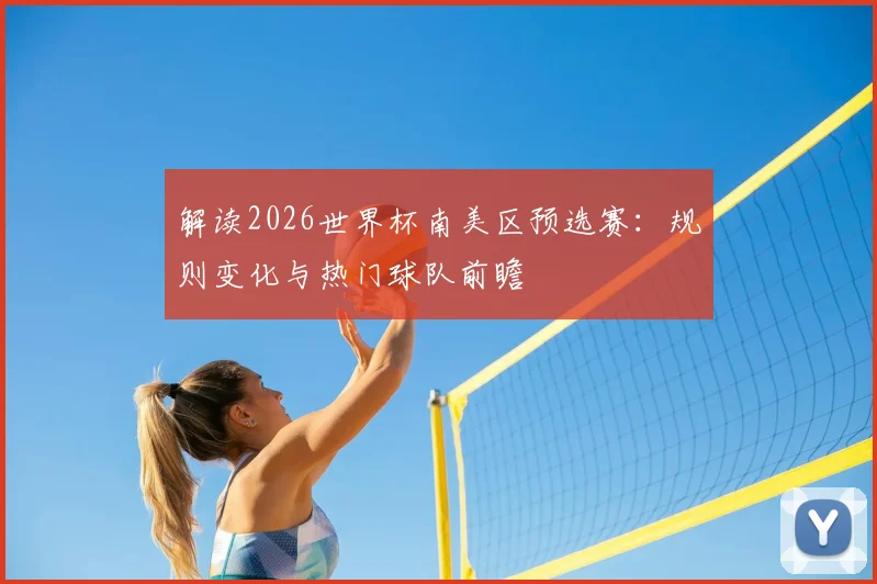 解读2026世界杯南美区预选赛:规则变化与热门球队前瞻