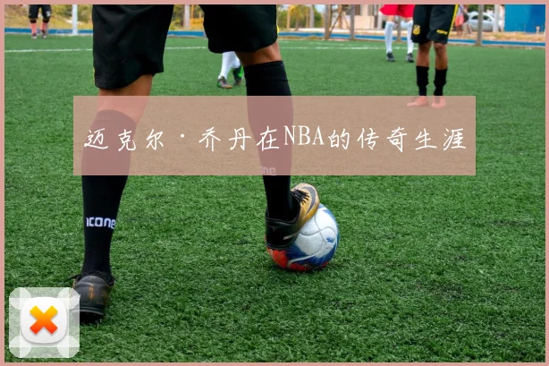 迈克尔·乔丹在NBA的传奇生涯