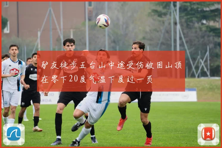 驴友徒步五台山中途受伤被困山顶在零下20度气温下度过一页